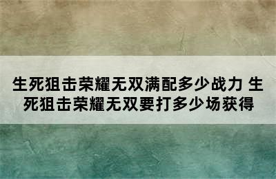 生死狙击荣耀无双满配多少战力 生死狙击荣耀无双要打多少场获得